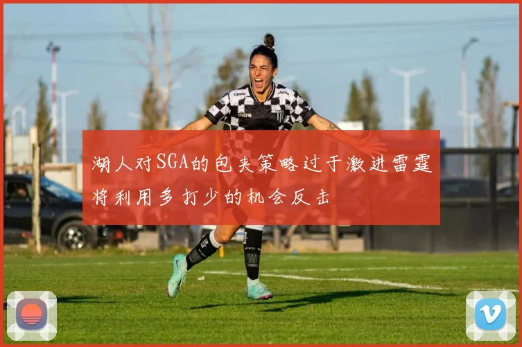 湖人对SGA的包夹策略过于激进雷霆将利用多打少的机会反击