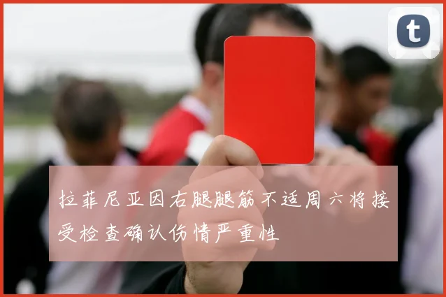 拉菲尼亚因右腿腿筋不适周六将接受检查确认伤情严重性