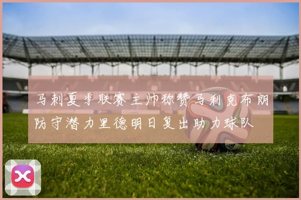 马刺夏季联赛主帅称赞马利克布朗防守潜力里德明日复出助力球队