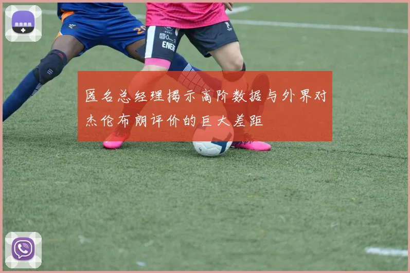 匿名总经理揭示高阶数据与外界对杰伦布朗评价的巨大差距