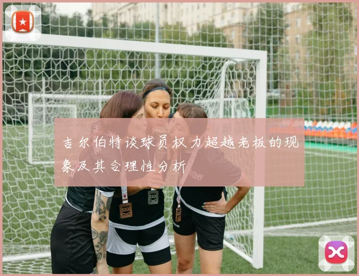 吉尔伯特谈球员权力超越老板的现象及其合理性分析
