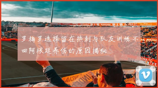 罗梅罗选择留在热刺与队友训练不回阿根廷养伤的原因揭秘