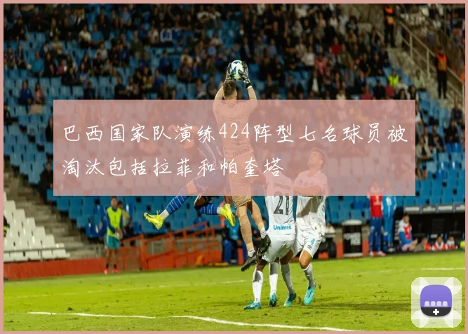 巴西国家队演练424阵型七名球员被淘汰包括拉菲和帕奎塔