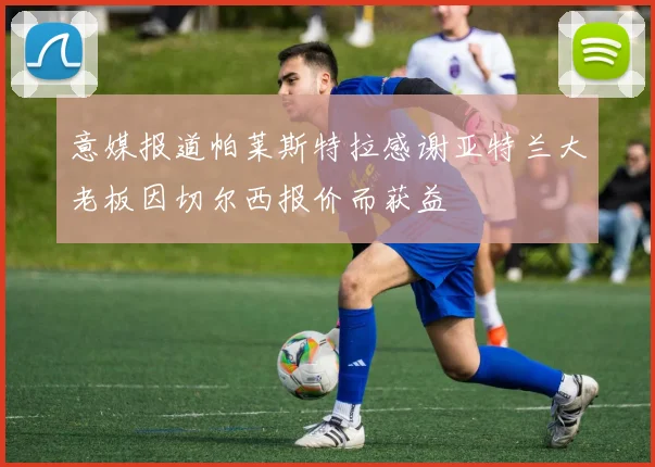 意媒报道帕莱斯特拉感谢亚特兰大老板因切尔西报价而获益