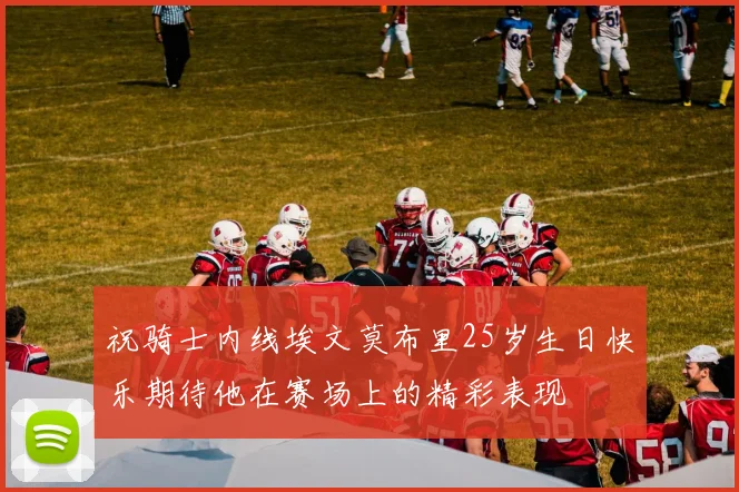 祝骑士内线埃文莫布里25岁生日快乐期待他在赛场上的精彩表现