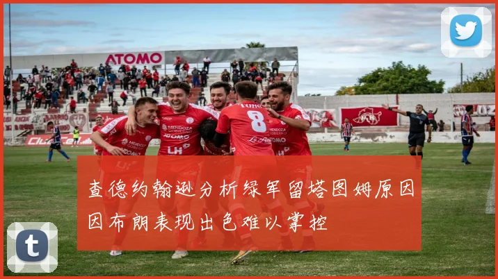 查德约翰逊分析绿军留塔图姆原因因布朗表现出色难以掌控