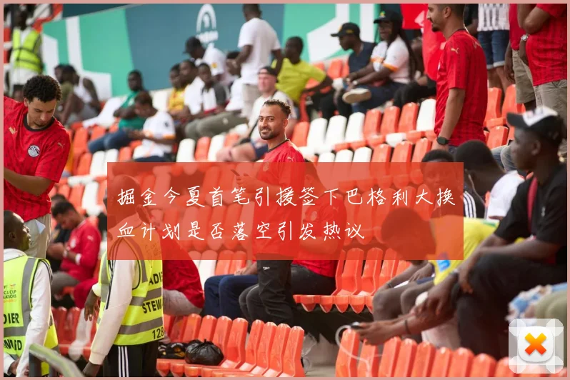 掘金今夏首笔引援签下巴格利大换血计划是否落空引发热议