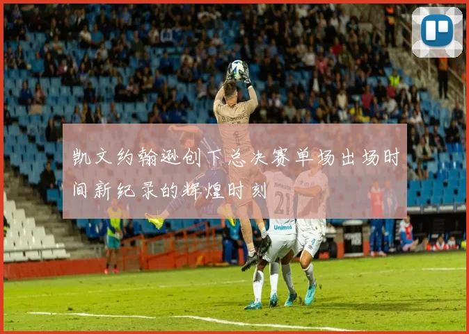 凯文约翰逊创下总决赛单场出场时间新纪录的辉煌时刻