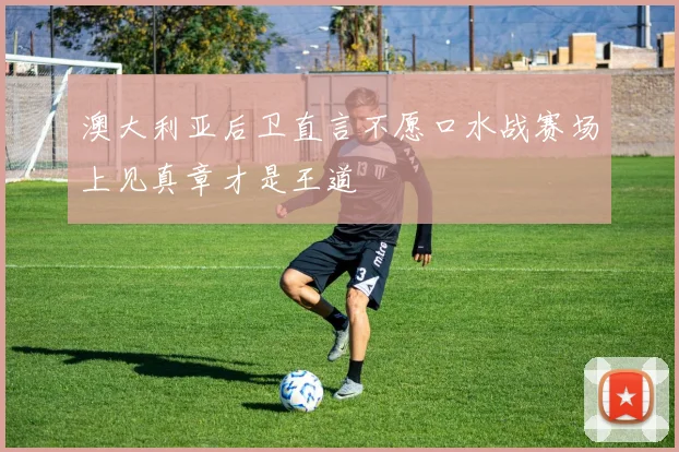 澳大利亚后卫直言不愿口水战赛场上见真章才是王道