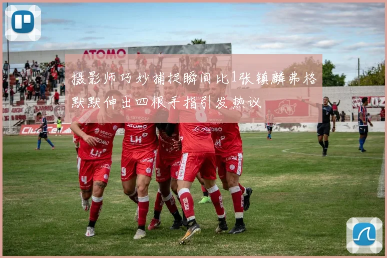 摄影师巧妙捕捉瞬间比1张镇麟弗格默默伸出四根手指引发热议