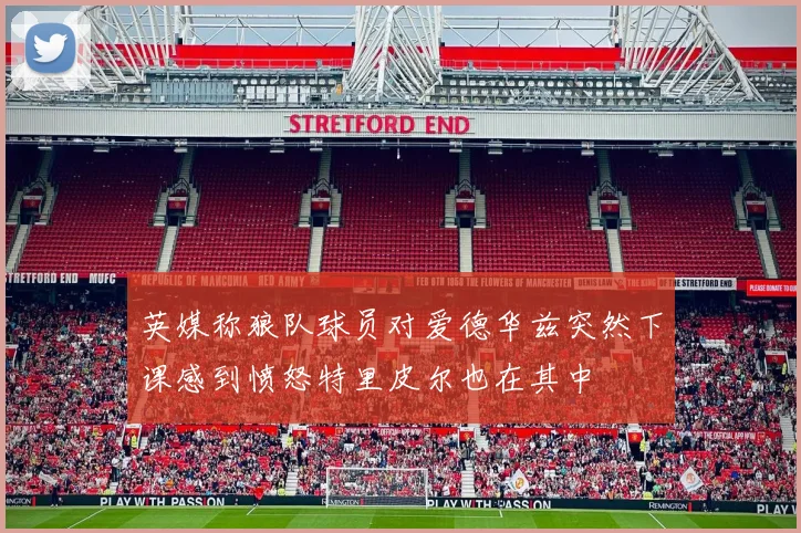 英媒称狼队球员对爱德华兹突然下课感到愤怒特里皮尔也在其中