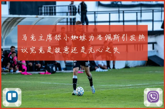 马竞主席称小蜘蛛为洛佩斯引发热议究竟是故意还是无心之失